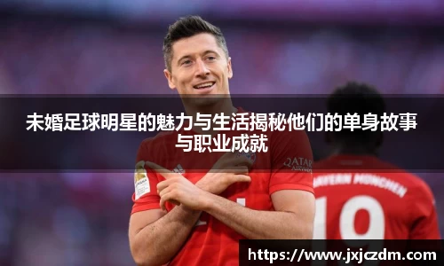 未婚足球明星的魅力与生活揭秘他们的单身故事与职业成就