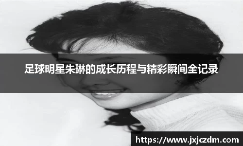 足球明星朱琳的成长历程与精彩瞬间全记录