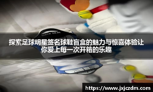 探索足球明星签名球鞋盲盒的魅力与惊喜体验让你爱上每一次开箱的乐趣